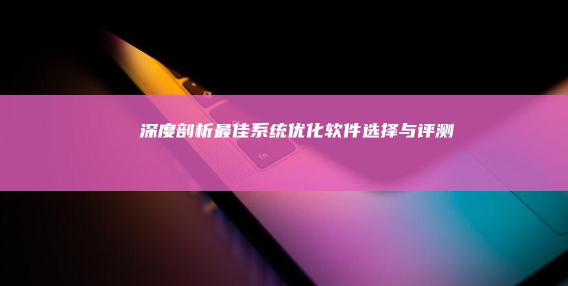 深度剖析：最佳系统优化软件选择与评测