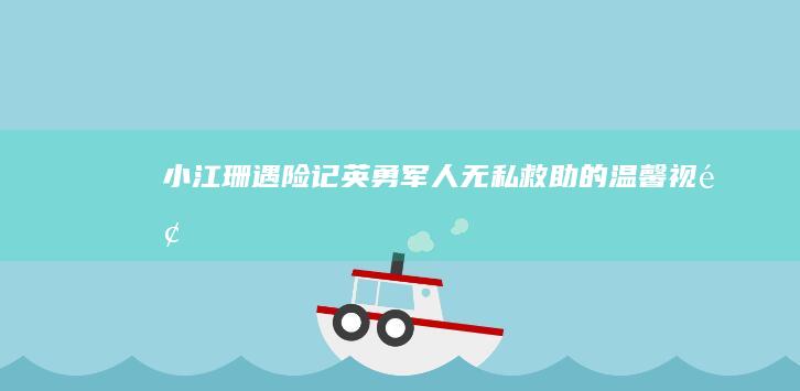 小江珊遇险记：英勇军人无私救助的温馨视频