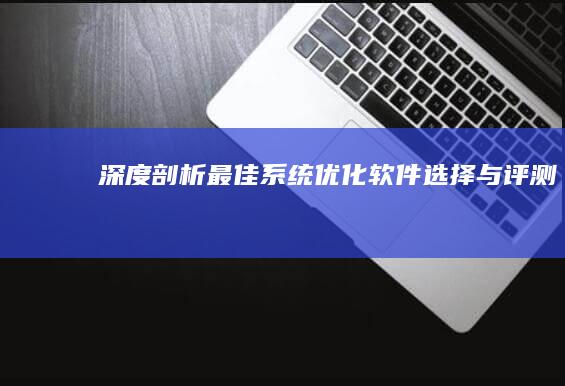 深度剖析：最佳系统优化软件选择与评测